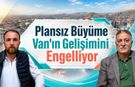 Plansız büyüme Van'ın gelişimini engelliyor
