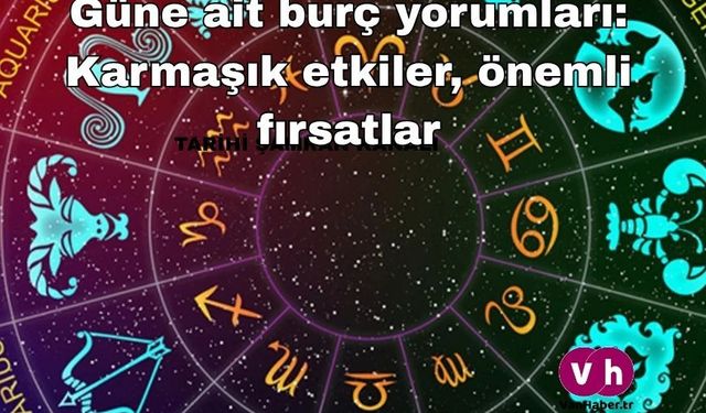Güne ait burç yorumları: Karmaşık etkiler, önemli fırsatlar