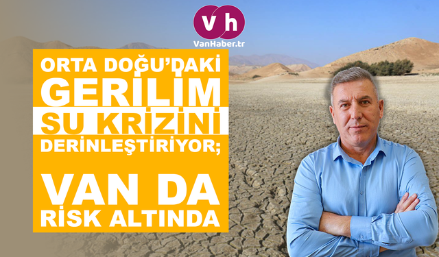 Orta Doğu’daki gerilim su krizini derinleştiriyor: Van da risk altında