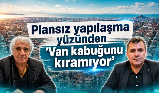 Plansız yapılaşma yüzünden "Van kabuğunu kıramıyor"