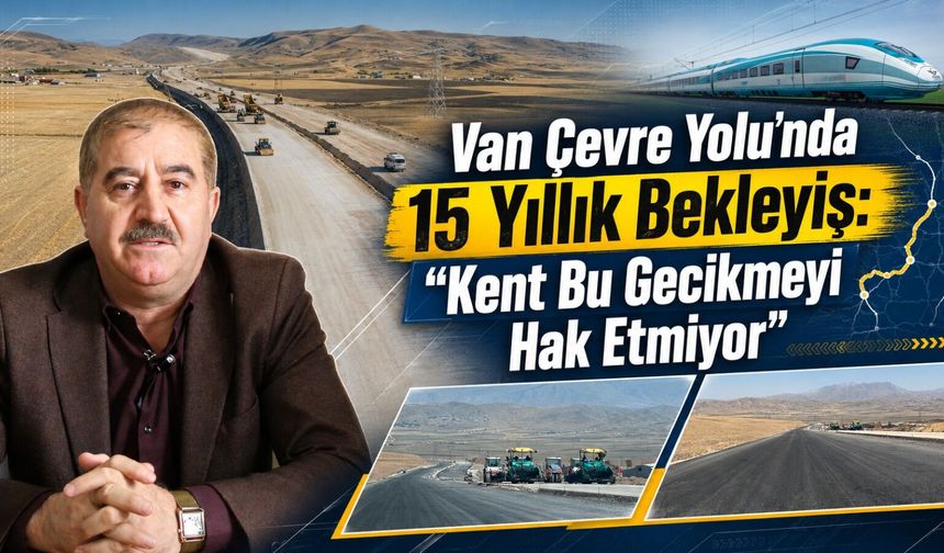 Van Çevre Yolu’nda 15 yıllık bekleyiş: “Kent bu gecikmeyi hak etmiyor"